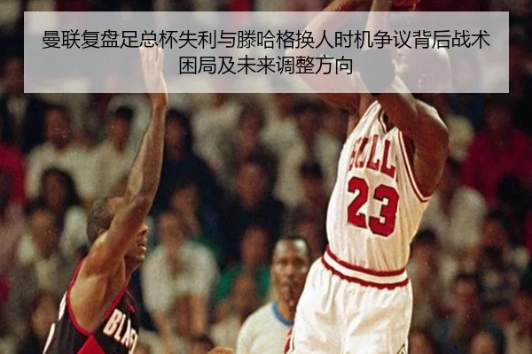 曼联复盘足总杯失利与滕哈格换人时机争议背后战术困局及未来调整方向