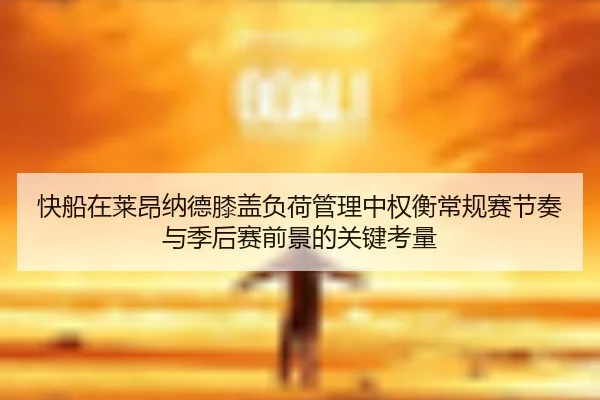 快船在莱昂纳德膝盖负荷管理中权衡常规赛节奏与季后赛前景的关键考量