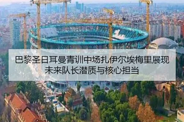巴黎圣日耳曼青训中场扎伊尔埃梅里展现未来队长潜质与核心担当