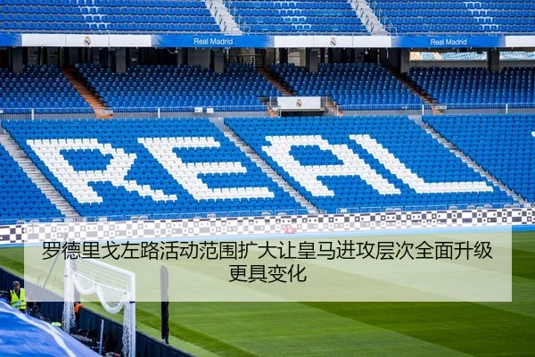 罗德里戈左路活动范围扩大让皇马进攻层次全面升级更具变化