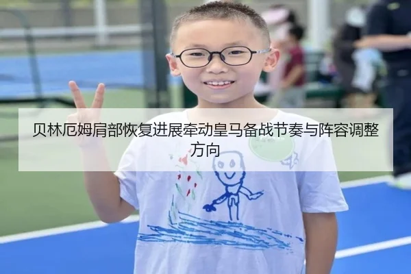 贝林厄姆肩部恢复进展牵动皇马备战节奏与阵容调整方向